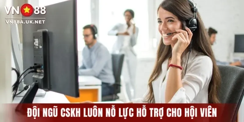 Đội ngũ CSKH luôn nỗ lực hỗ trợ cho hội viên